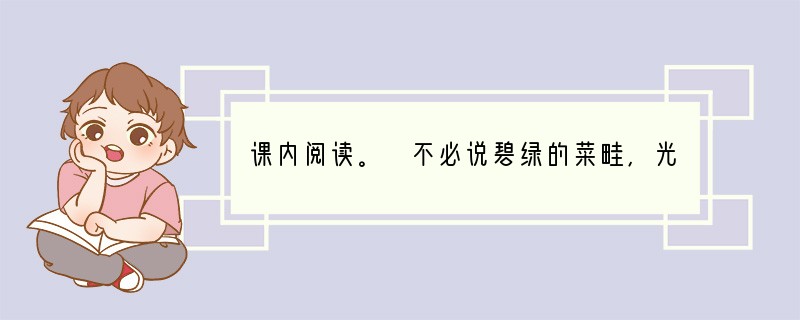 课内阅读。 不必说碧绿的菜畦,光滑的石井栏,高大的皂荚树,紫红的桑葚;也不必说